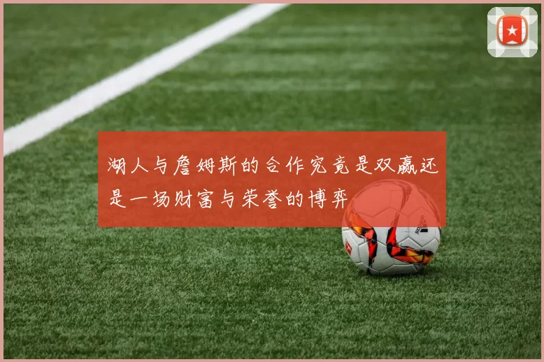 湖人与詹姆斯的合作究竟是双赢还是一场财富与荣誉的博弈