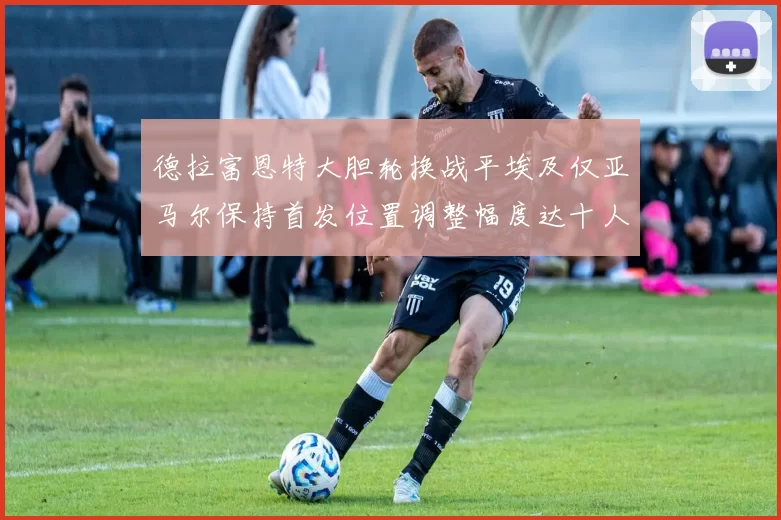 德拉富恩特大胆轮换战平埃及仅亚马尔保持首发位置调整幅度达十人之多