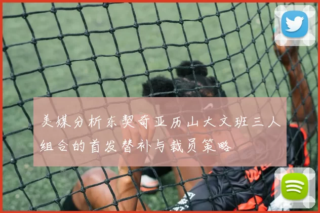 美媒分析东契奇亚历山大文班三人组合的首发替补与裁员策略