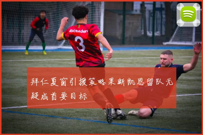 拜仁夏窗引援策略果断凯恩留队无疑成首要目标
