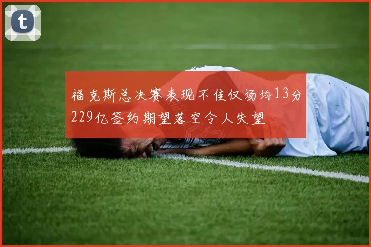 福克斯总决赛表现不佳仅场均13分229亿签约期望落空令人失望