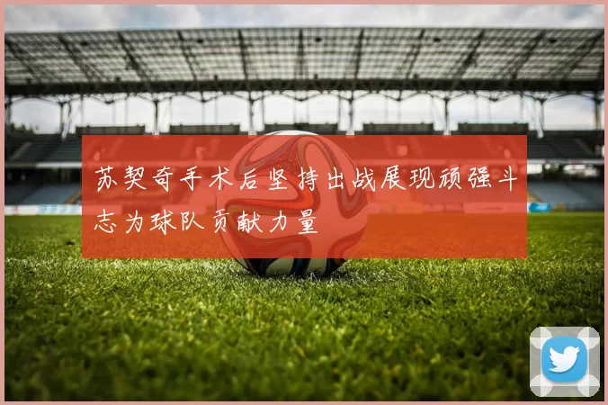 苏契奇手术后坚持出战展现顽强斗志为球队贡献力量