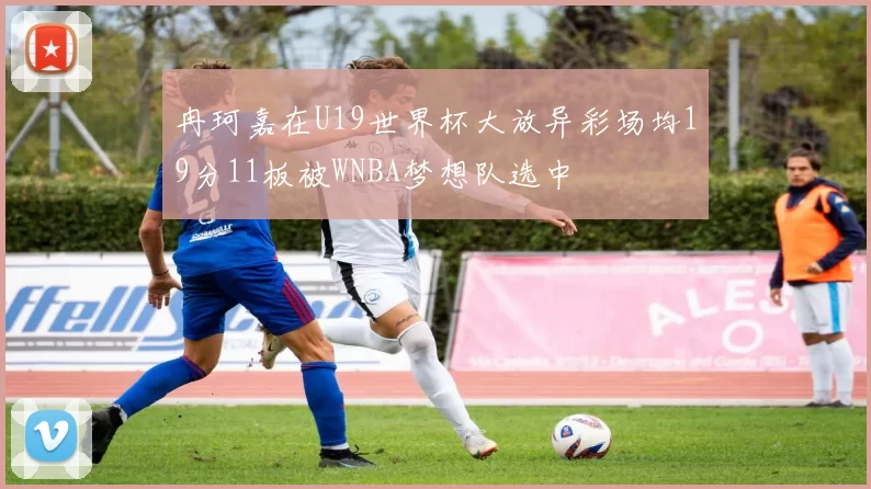 冉珂嘉在U19世界杯大放异彩场均19分11板被WNBA梦想队选中