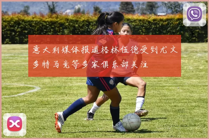 意大利媒体报道格林伍德受到尤文多特马竞等多家俱乐部关注