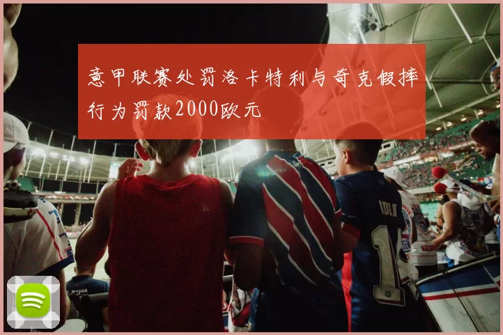 意甲联赛处罚洛卡特利与奇克假摔行为罚款2000欧元