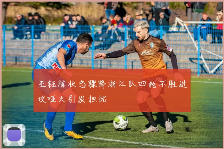王钰栋状态骤降浙江队四轮不胜进攻哑火引发担忧