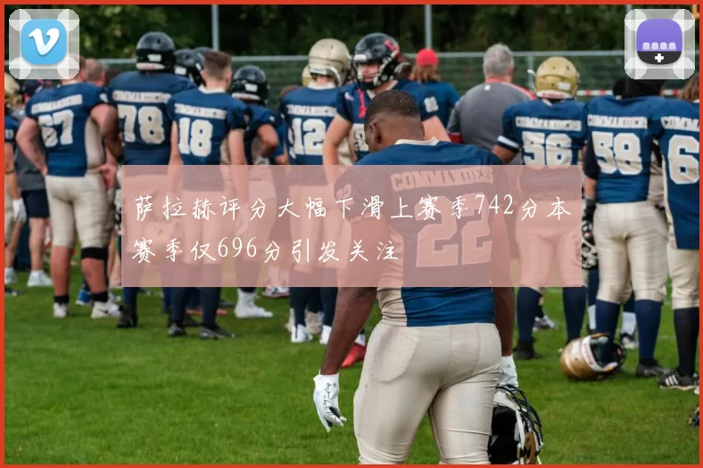 萨拉赫评分大幅下滑上赛季742分本赛季仅696分引发关注