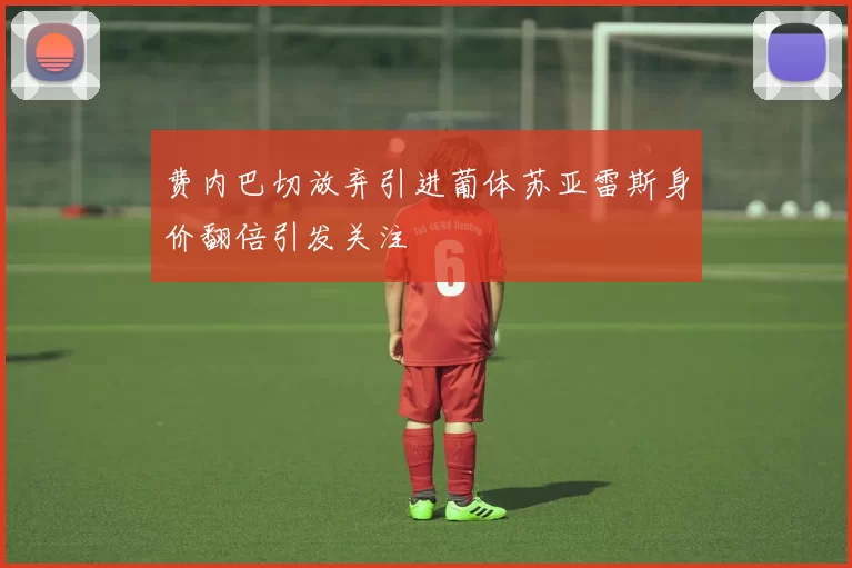 费内巴切放弃引进葡体苏亚雷斯身价翻倍引发关注