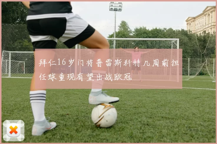 拜仁16岁门将普雷斯科特几周前担任球童现有望出战欧冠