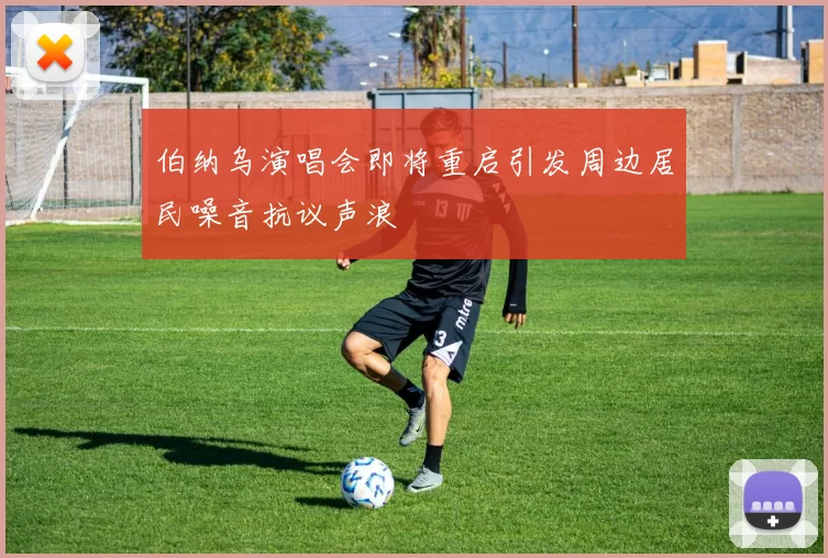 伯纳乌演唱会即将重启引发周边居民噪音抗议声浪