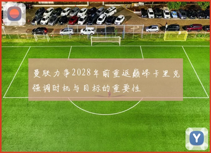 曼联力争2028年前重返巅峰卡里克强调时机与目标的重要性