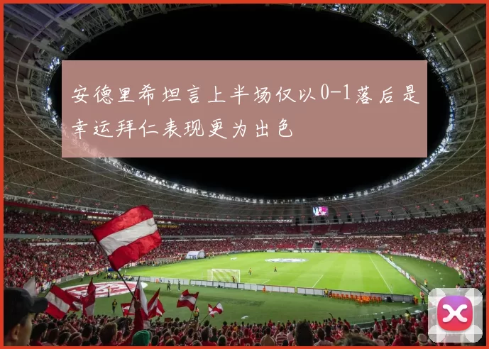 安德里希坦言上半场仅以0-1落后是幸运拜仁表现更为出色