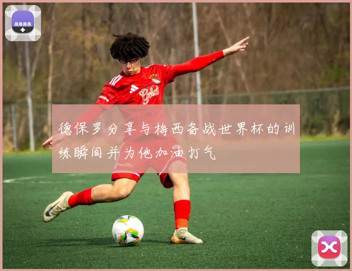 德保罗分享与梅西备战世界杯的训练瞬间并为他加油打气