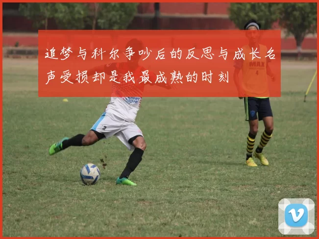 追梦与科尔争吵后的反思与成长名声受损却是我最成熟的时刻