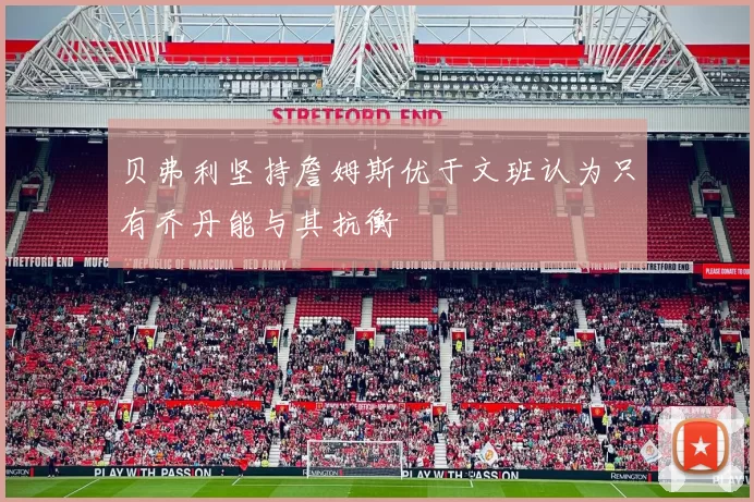贝弗利坚持詹姆斯优于文班认为只有乔丹能与其抗衡