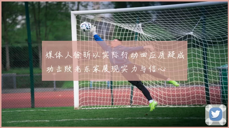 媒体人徐昕以实际行动回应质疑成功击败老东家展现实力与信心