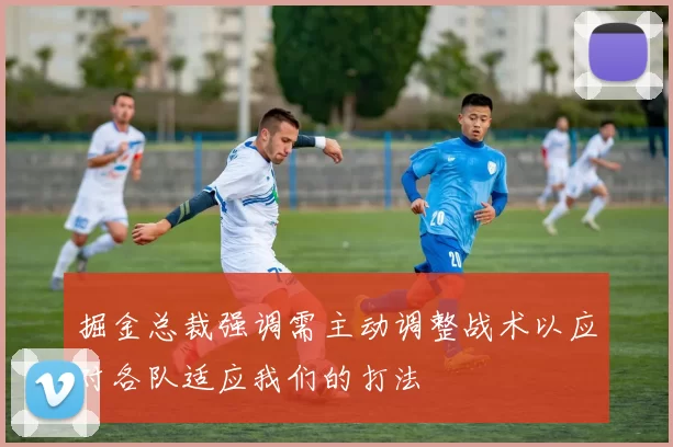 掘金总裁强调需主动调整战术以应对各队适应我们的打法