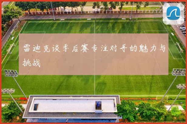 雷迪克谈季后赛专注对手的魅力与挑战
