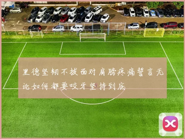 里德坚韧不拔面对肩膀疼痛誓言无论如何都要咬牙坚持到底
