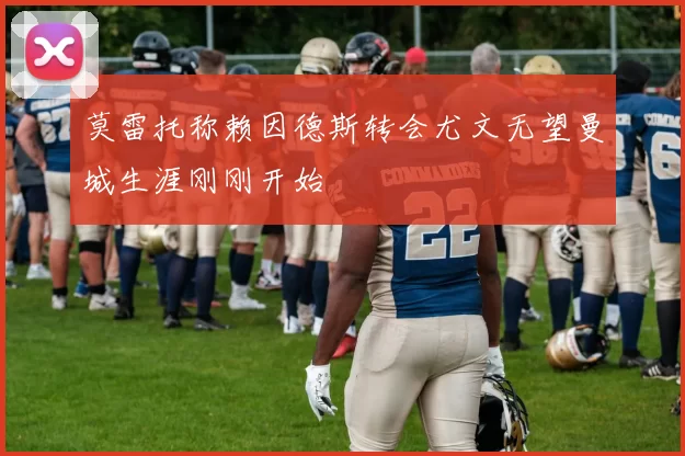 莫雷托称赖因德斯转会尤文无望曼城生涯刚刚开始
