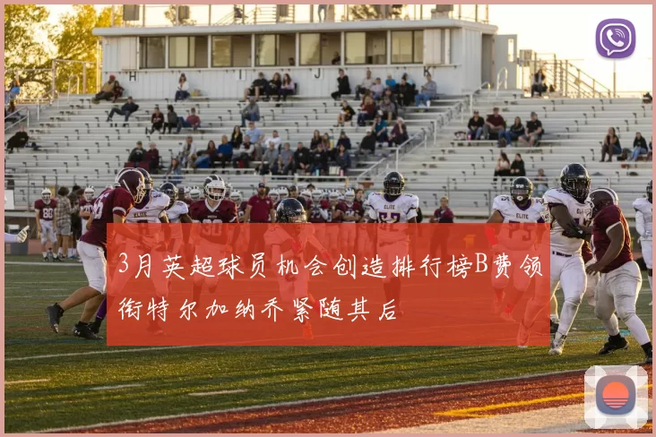 3月英超球员机会创造排行榜B费领衔特尔加纳乔紧随其后