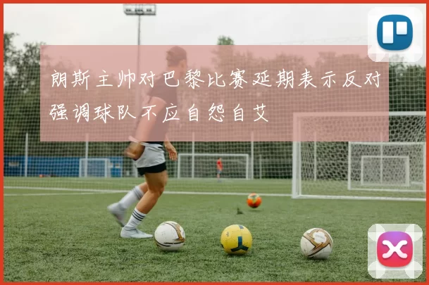 朗斯主帅对巴黎比赛延期表示反对强调球队不应自怨自艾