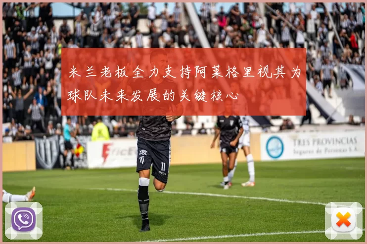 米兰老板全力支持阿莱格里视其为球队未来发展的关键核心