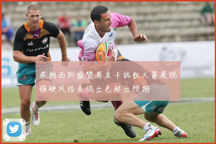 弗朗西斯盛赞乌度卡执教火箭展现强硬风格表现出色超出预期