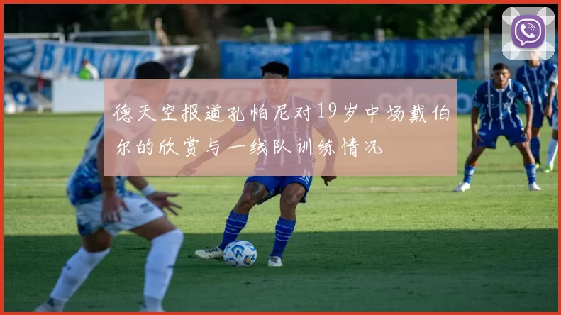 德天空报道孔帕尼对19岁中场戴伯尔的欣赏与一线队训练情况